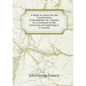 Книга A Reply to 'notes On the Construction of Sheepfolds' By J. Ruskin by a Graduate of the University of Cambridge J. G. Francis.
Книга A Reply to 'notes On the Construction of Sheepfolds' By J. Ruskin by a Graduate of the University of Cambridge J. G. Francis.