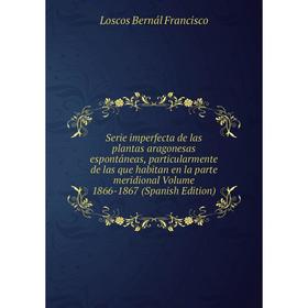 Книга Serie imperfecta de las plantas aragonesas espontáneas, particularmente de las que habitan en la parte meridional Volume 1866-1867 (Spanish Edit
Книга Serie imperfecta de las plantas aragonesas espontáneas, particularmente de las que habitan en la parte meridional Volume 1866-1867 (Spanish Edit