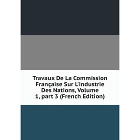 Книга Travaux De La Commission Française Sur L'industrie Des Nations, Volume 1, part 3 (French Edition)
Книга Travaux De La Commission Française Sur L'industrie Des Nations, Volume 1, part 3 (French Edition)