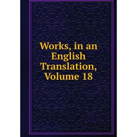 Книга Works, in an English Translation, Volume 18 
Книга Works, in an English Translation, Volume 18