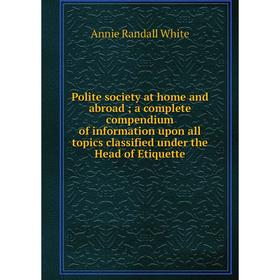 Книга Polite society at home and abroad; a complete compendium of information upon all topics classified under the Head of Etiquette
Книга Polite society at home and abroad; a complete compendium of information upon all topics classified under the Head of Etiquette
