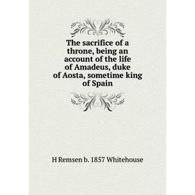 Книга The sacrifice of a throne, being an account of the life of Amadeus, duke of Aosta, sometime king of Spain
Книга The sacrifice of a throne, being an account of the life of Amadeus, duke of Aosta, sometime king of Spain