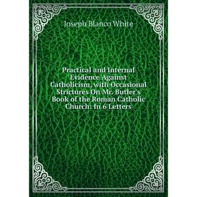 Книга Practical and Internal Evidence Against Catholicism, with Occasional Strictures On Mr. Butler's Book of the Roman Catholic Church: In 6 Letters
Книга Practical and Internal Evidence Against Catholicism, with Occasional Strictures On Mr. Butler's Book of the Roman Catholic Church: In 6 Letters