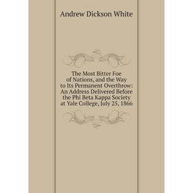 Книга The Most Bitter Foe of Nations, and the Way to Its Permanent Overthrow: An Address Delivered Before the Phi Beta Kappa Society at Yale College,
Книга The Most Bitter Foe of Nations, and the Way to Its Permanent Overthrow: An Address Delivered Before the Phi Beta Kappa Society at Yale College,