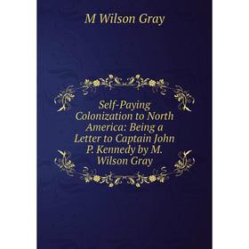 Книга Self-Paying Colonization to North America: Being a Letter to Captain John P. Kennedy by M. Wilson Gray
Книга Self-Paying Colonization to North America: Being a Letter to Captain John P. Kennedy by M. Wilson Gray