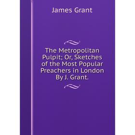 Книга The Metropolitan Pulpit; Or, Sketches of the Most Popular Preachers in London By J. Grant.
Книга The Metropolitan Pulpit; Or, Sketches of the Most Popular Preachers in London By J. Grant.