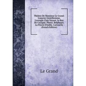 Книга Théâtre De Monsieur Le Grand: L'usurier Gentilhomme. L'aveugle Clair-Voyant. Le Roy De Cocagne. Plutus. Belphegor. La Fleuve D'oubly. Cartouche
Книга Théâtre De Monsieur Le Grand: L'usurier Gentilhomme. L'aveugle Clair-Voyant. Le Roy De Cocagne. Plutus. Belphegor. La Fleuve D'oubly. Cartouche