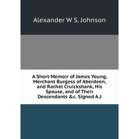 Книга A Short Memoir of James Young, Merchant Burgess of Aberdeen, and Rachel Cruickshank, His Spouse, and of Their Descendants c. Signed A. J
Книга A Short Memoir of James Young, Merchant Burgess of Aberdeen, and Rachel Cruickshank, His Spouse, and of Their Descendants c. Signed A. J