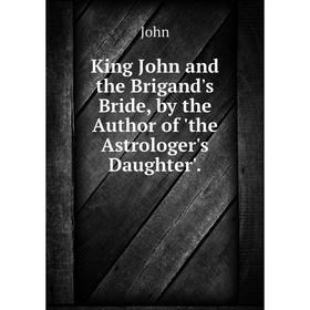 Книга King John and the Brigand's Bride, by the Author of 'the Astrologer's Daughter'
Книга King John and the Brigand's Bride, by the Author of 'the Astrologer's Daughter'