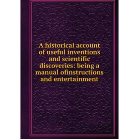 Книга A historical account of useful inventions and scientific discoveries: being a manual ofinstructions and entertainment
Книга A historical account of useful inventions and scientific discoveries: being a manual ofinstructions and entertainment