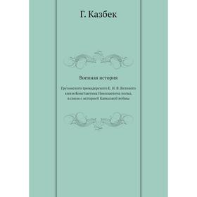 Военная история Грузинского гренадерского Е. И. В. Великого князя Константина Николаевича полка, в связи с историей Кавказкой войны
Военная история Грузинского гренадерского Е. И. В. Великого князя Константина Николаевича полка, в связи с историей Кавказкой войны
