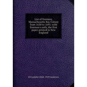 Книга List of freemen, Massachusetts Bay Colony from 1630 to 1691: with freeman's oath, the first paper printed in New England
Книга List of freemen, Massachusetts Bay Colony from 1630 to 1691: with freeman's oath, the first paper printed in New England