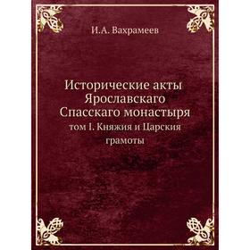 Исторические акты Ярославскаго Спасскаго монастыря том I. Княжия и Царския грамоты
Исторические акты Ярославскаго Спасскаго монастыря том I. Княжия и Царския грамоты