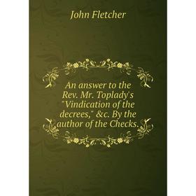 Книга An answer to the Rev. Mr. Toplady's Vindication of the decrees, &c. By the author of the Checks.
Книга An answer to the Rev. Mr. Toplady's Vindication of the decrees, &c. By the author of the Checks.