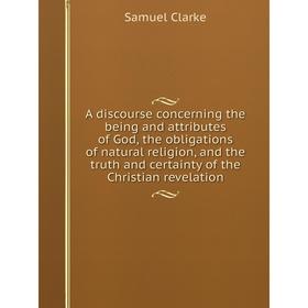Книга A discourse concerning the being and attributes of God, the obligations of natural religion, and the truth and certainty of the Christian revela
Книга A discourse concerning the being and attributes of God, the obligations of natural religion, and the truth and certainty of the Christian revela