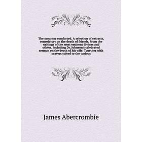 Книга The mourner comforted. A selection of extracts, consolatory on the death of friends. From the writings of the most eminent divines and others. I
Книга The mourner comforted. A selection of extracts, consolatory on the death of friends. From the writings of the most eminent divines and others. I