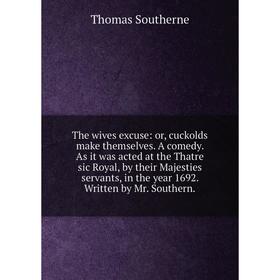 Книга The wives excuse: or, cuckolds make themselves. A comedy. As it was acted at the Thatre sic Royal, by their Majesties servants, in the year 1692
Книга The wives excuse: or, cuckolds make themselves. A comedy. As it was acted at the Thatre sic Royal, by their Majesties servants, in the year 1692