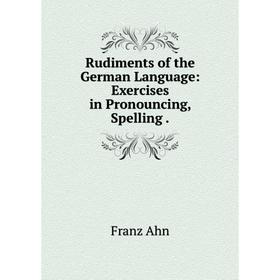 Книга Rudiments of the German Language: Exercises in Pronouncing, Spelling.