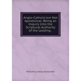 Книга Anglo-Catholicism Not Apostolical: Being an Inquiry Into the Scriptural Authority of the Leading.
Книга Anglo-Catholicism Not Apostolical: Being an Inquiry Into the Scriptural Authority of the Leading.