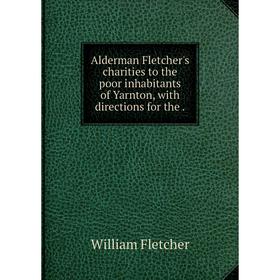 Книга Alderman Fletcher's charities to the poor inhabitants of Yarnton, with directions for the.
Книга Alderman Fletcher's charities to the poor inhabitants of Yarnton, with directions for the.
