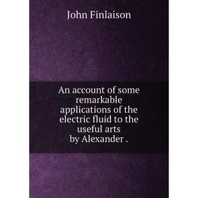 Книга An account of some remarkable applications of the electric fluid to the useful arts by Alexander.
Книга An account of some remarkable applications of the electric fluid to the useful arts by Alexander.
