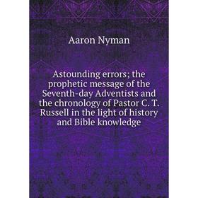 Книга Astounding errors; the prophetic message of the Seventh-day Adventists and the chronology of Pastor C. T. Russell in the light of history and Bi
Книга Astounding errors; the prophetic message of the Seventh-day Adventists and the chronology of Pastor C. T. Russell in the light of history and Bi