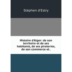 Книга Histoire d'Alger: de son territoire et de ses habitants, de ses pirateries, de son commerce et.
Книга Histoire d'Alger: de son territoire et de ses habitants, de ses pirateries, de son commerce et.