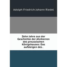 Книга Zehn Jahre aus der Geschichte der Ahnherren des preussischen Königshauses: Das aufsteigen des.
Книга Zehn Jahre aus der Geschichte der Ahnherren des preussischen Königshauses: Das aufsteigen des.