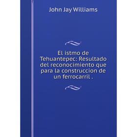 Книга El istmo de Tehuantepec: Resultado del reconocimiento que para la construccion de un ferrocarril.
Книга El istmo de Tehuantepec: Resultado del reconocimiento que para la construccion de un ferrocarril.