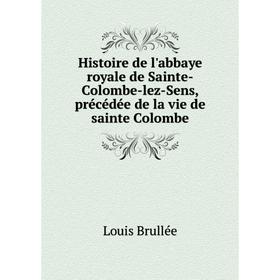 Книга Histoire de l'abbaye royale de Sainte-Colombe-lez-Sens, précédée de la vie de sainte Colombe
Книга Histoire de l'abbaye royale de Sainte-Colombe-lez-Sens, précédée de la vie de sainte Colombe