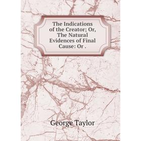 Книга The Indications of the Creator; Or, The Natural Evidences of Final Cause: Or.
Книга The Indications of the Creator; Or, The Natural Evidences of Final Cause: Or.