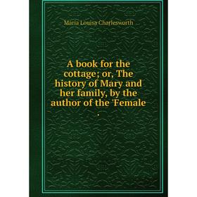 Книга A book for the cottage; or, The history of Mary and her family, by the author of the 'Female.
Книга A book for the cottage; or, The history of Mary and her family, by the author of the 'Female.