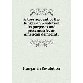 Книга A true account of the Hungarian revolution; its purposes and pretences: by an American democrat.
Книга A true account of the Hungarian revolution; its purposes and pretences: by an American democrat.
