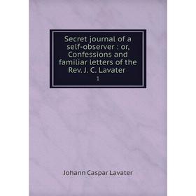 Книга Secret journal of a self-observer: or, Confessions and familiar letters of the Rev. J. C. Lavater. 1
Книга Secret journal of a self-observer: or, Confessions and familiar letters of the Rev. J. C. Lavater. 1