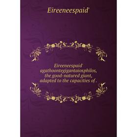 Книга Eireeneespaid' agathoontegigantaiosphilos, the good-natured giant, adapted to the capacities of.
Книга Eireeneespaid' agathoontegigantaiosphilos, the good-natured giant, adapted to the capacities of.