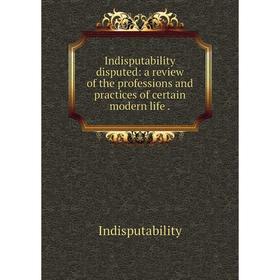 Книга Indisputability disputed: a review of the professions and practices of certain modern life.
Книга Indisputability disputed: a review of the professions and practices of certain modern life.