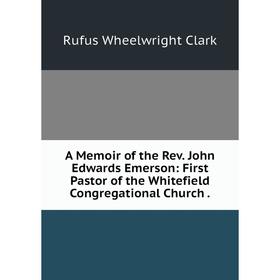 Книга A Memoir of the Rev. John Edwards Emerson: First Pastor of the Whitefield Congregational Church.
Книга A Memoir of the Rev. John Edwards Emerson: First Pastor of the Whitefield Congregational Church.