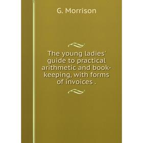 Книга The young ladies' guide to practical arithmetic and book-keeping, with forms of invoices.
Книга The young ladies' guide to practical arithmetic and book-keeping, with forms of invoices.
