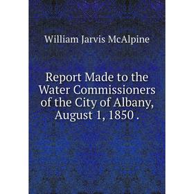 Книга Report Made to the Water Commissioners of the City of Albany, August 1, 1850.
Книга Report Made to the Water Commissioners of the City of Albany, August 1, 1850.