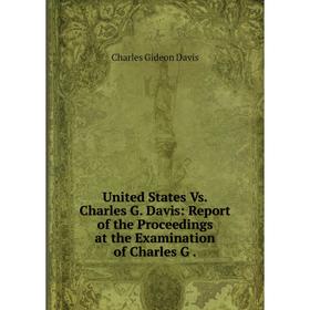 Книга United States Vs. Charles G. Davis: Report of the Proceedings at the Examination of Charles G.
Книга United States Vs. Charles G. Davis: Report of the Proceedings at the Examination of Charles G.