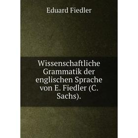Книга Wissenschaftliche Grammatik der englischen Sprache von E. Fiedler (C. Sachs).
Книга Wissenschaftliche Grammatik der englischen Sprache von E. Fiedler (C. Sachs).