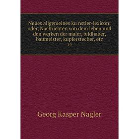 Книга Neues allgemeines künstler-lexiconoder, Nachrichten von dem leben und den werken der maler, bildhauer, baumeister, kupferstecher 19
Книга Neues allgemeines künstler-lexiconoder, Nachrichten von dem leben und den werken der maler, bildhauer, baumeister, kupferstecher 19