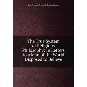 Книга The True System of Religious Philosophy: In Letters to a Man of the World Disposed to Believe
Книга The True System of Religious Philosophy: In Letters to a Man of the World Disposed to Believe