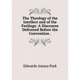 Книга The Theology of the Intellect and of the Feelings: A Discourse Delivered Before the Convention.
Книга The Theology of the Intellect and of the Feelings: A Discourse Delivered Before the Convention.