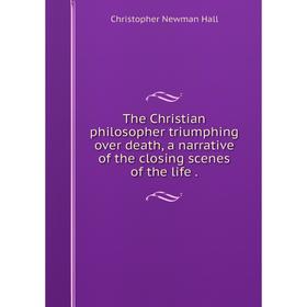 Книга The Christian philosopher triumphing over death, a narrative of the closing scenes of the life.
Книга The Christian philosopher triumphing over death, a narrative of the closing scenes of the life.