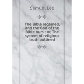 Книга The Bible regained, and the God of the Bible ours: or, The system of religious truth outlined
Книга The Bible regained, and the God of the Bible ours: or, The system of religious truth outlined