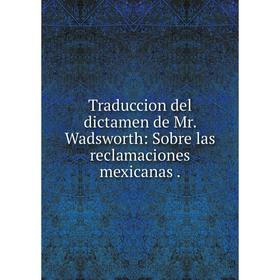 Книга Traduccion del dictamen de Mr. Wadsworth: Sobre las reclamaciones mexicanas.
Книга Traduccion del dictamen de Mr. Wadsworth: Sobre las reclamaciones mexicanas.