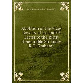 Книга Abolition of the Vice-Royalty of Ireland: A Letter to the Right Honourable Sir James R. G. Graham.
Книга Abolition of the Vice-Royalty of Ireland: A Letter to the Right Honourable Sir James R. G. Graham.