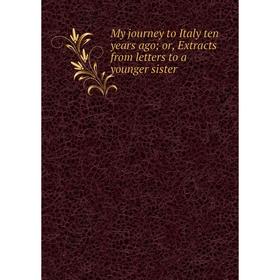 Книга My journey to Italy ten years agoor, Extracts from letters to a younger sister
Книга My journey to Italy ten years agoor, Extracts from letters to a younger sister