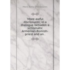 Книга More awful disclosures', in a dialogue between a schismatic Armenian-Romish-priest
Книга More awful disclosures', in a dialogue between a schismatic Armenian-Romish-priest